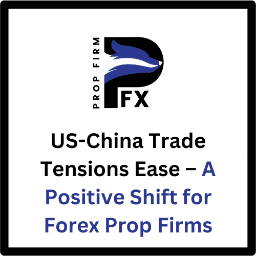 US-China Trade Tensions Ease – A Positive Shift for Forex Prop Firms 1